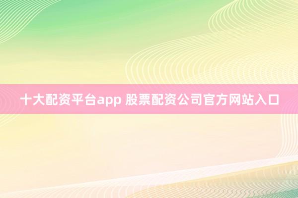 十大配资平台app 股票配资公司官方网站入口