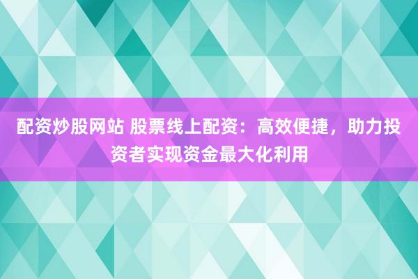 配资炒股网站 股票线上配资：高效便捷，助力投资者实现资金最大化利用