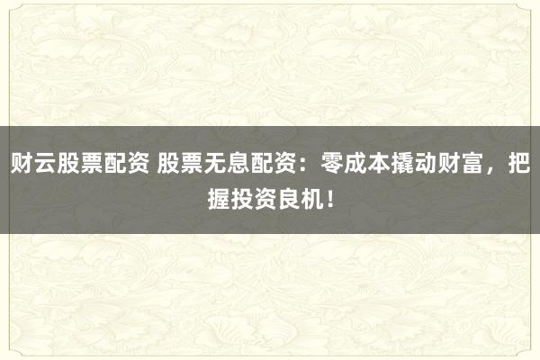 财云股票配资 股票无息配资：零成本撬动财富，把握投资良机！