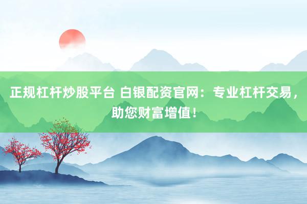 正规杠杆炒股平台 白银配资官网：专业杠杆交易，助您财富增值！