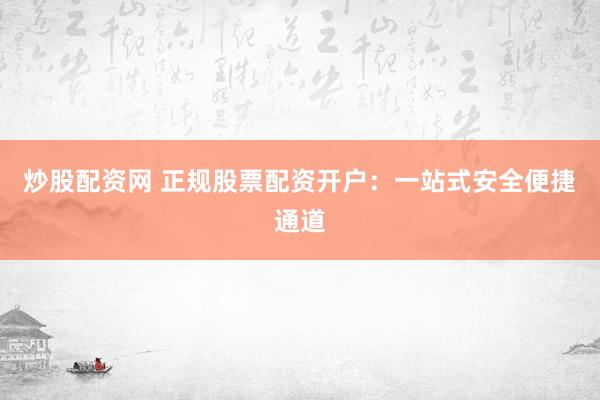 炒股配资网 正规股票配资开户：一站式安全便捷通道