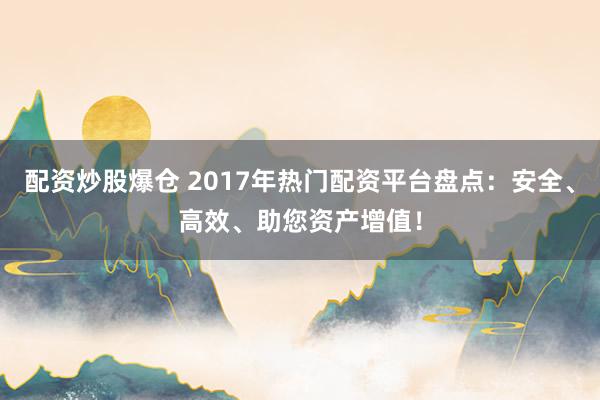 配资炒股爆仓 2017年热门配资平台盘点：安全、高效、助您资产增值！