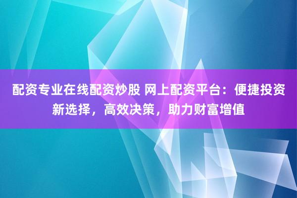 配资专业在线配资炒股 网上配资平台：便捷投资新选择，高效决策，助力财富增值