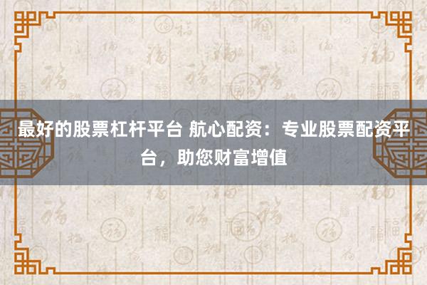 最好的股票杠杆平台 航心配资：专业股票配资平台，助您财富增值