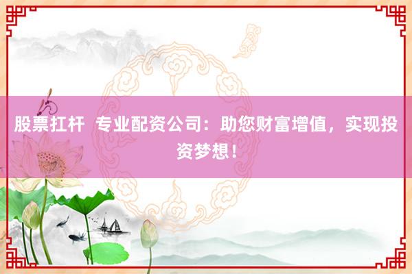 股票扛杆  专业配资公司：助您财富增值，实现投资梦想！