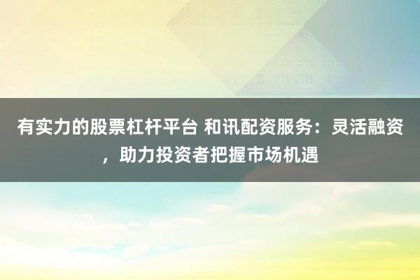 有实力的股票杠杆平台 和讯配资服务：灵活融资，助力投资者把握市场机遇