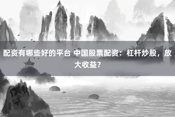 配资有哪些好的平台 中国股票配资：杠杆炒股，放大收益？