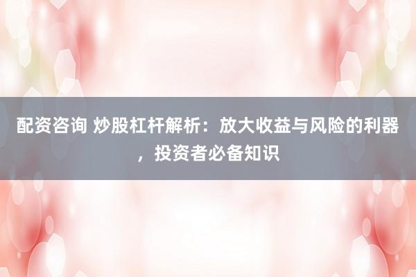 配资咨询 炒股杠杆解析：放大收益与风险的利器，投资者必备知识