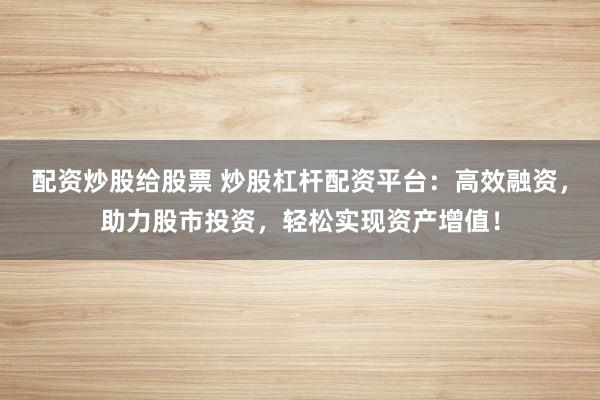 配资炒股给股票 炒股杠杆配资平台：高效融资，助力股市投资，轻松实现资产增值！
