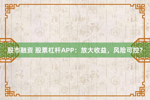 股市融资 股票杠杆APP：放大收益，风险可控？