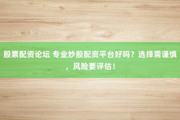 股票配资论坛 专业炒股配资平台好吗？选择需谨慎，风险要评估！
