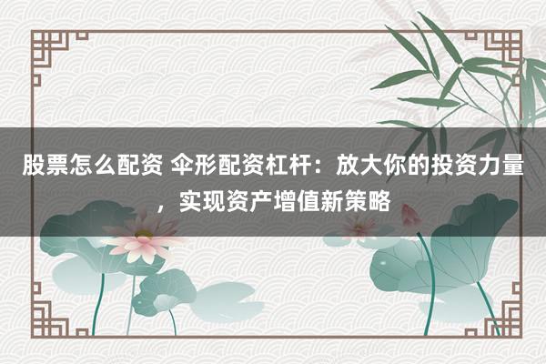 股票怎么配资 伞形配资杠杆：放大你的投资力量，实现资产增值新策略
