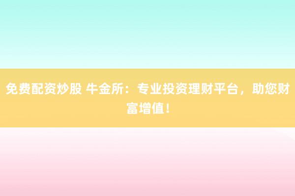 免费配资炒股 牛金所：专业投资理财平台，助您财富增值！