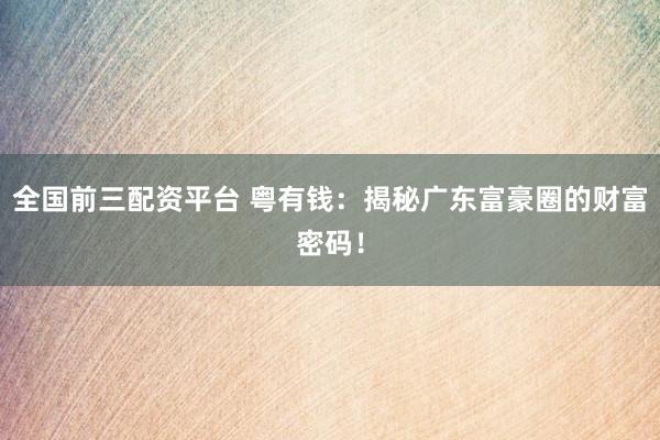 全国前三配资平台 粤有钱：揭秘广东富豪圈的财富密码！