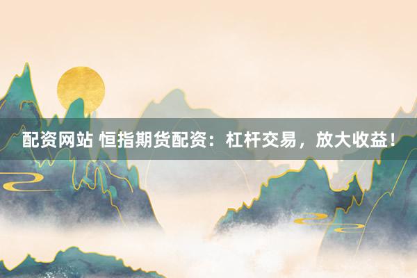 配资网站 恒指期货配资：杠杆交易，放大收益！