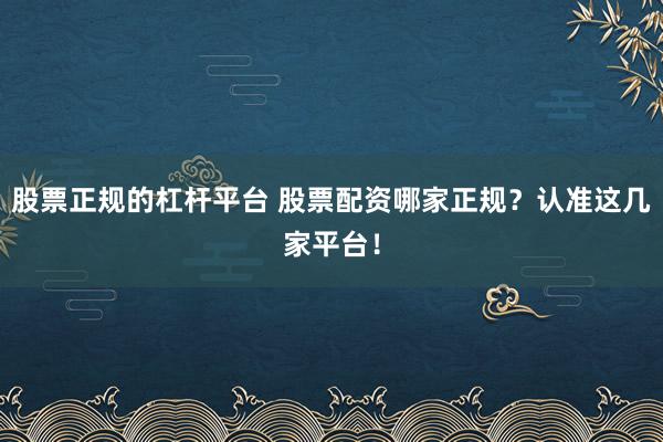 股票正规的杠杆平台 股票配资哪家正规？认准这几家平台！