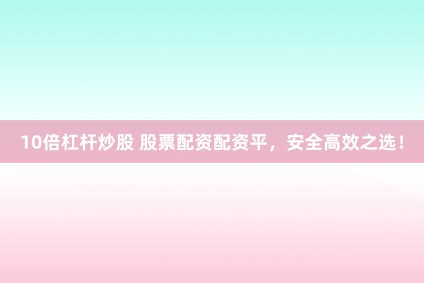 10倍杠杆炒股 股票配资配资平，安全高效之选！