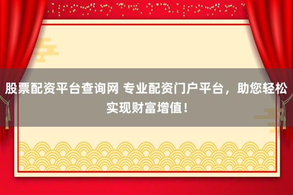 股票配资平台查询网 专业配资门户平台，助您轻松实现财富增值！