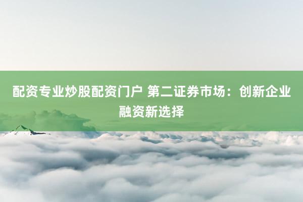 配资专业炒股配资门户 第二证券市场：创新企业融资新选择