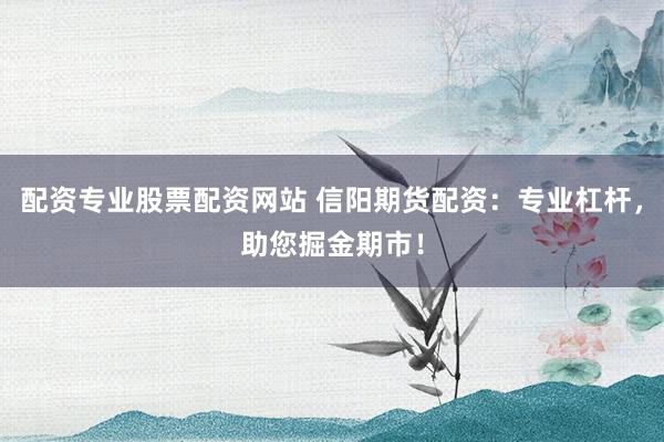 配资专业股票配资网站 信阳期货配资：专业杠杆，助您掘金期市！