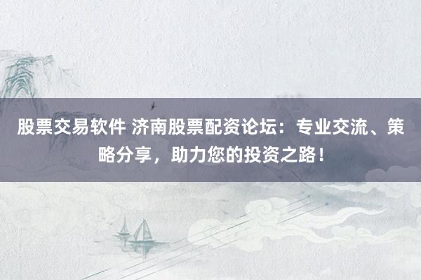 股票交易软件 济南股票配资论坛:专业交流、策略分享,助力您的投资之路!