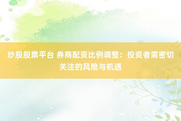炒股股票平台 券商配资比例调整：投资者需密切关注的风险与机遇