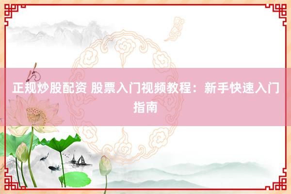 正规炒股配资 股票入门视频教程：新手快速入门指南