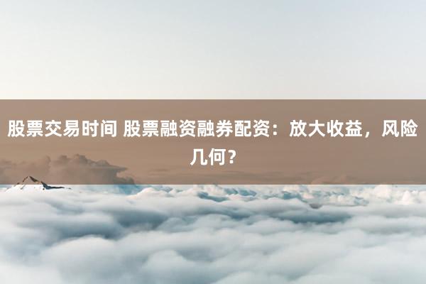 股票交易时间 股票融资融券配资：放大收益，风险几何？
