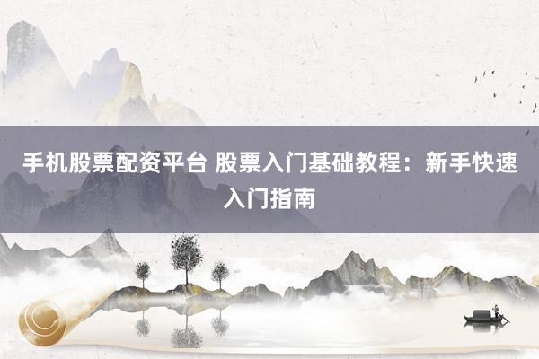 手机股票配资平台 股票入门基础教程：新手快速入门指南