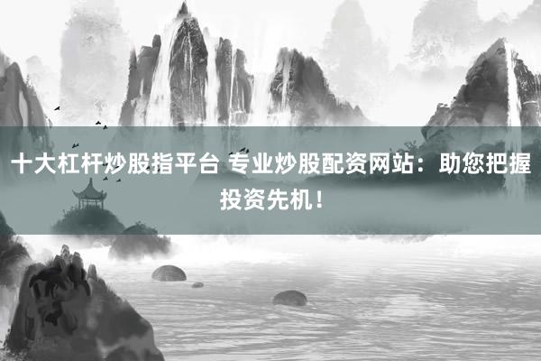 十大杠杆炒股指平台 专业炒股配资网站：助您把握投资先机！