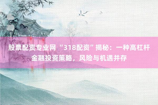 股票配资专业网 “318配资”揭秘:一种高杠杆金融投资策略,风险与机遇并存