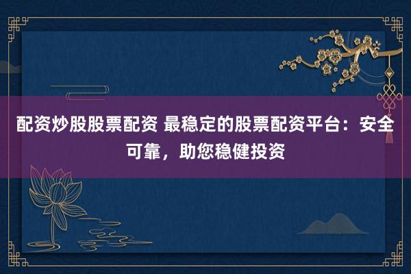 配资炒股股票配资 最稳定的股票配资平台：安全可靠，助您稳健投资