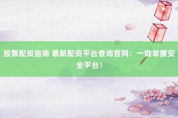 股票配资指南 最新配资平台查询官网：一键掌握安全平台！