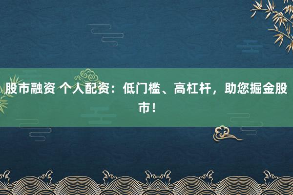 股市融资 个人配资：低门槛、高杠杆，助您掘金股市！