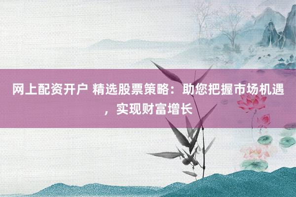 网上配资开户 精选股票策略：助您把握市场机遇，实现财富增长