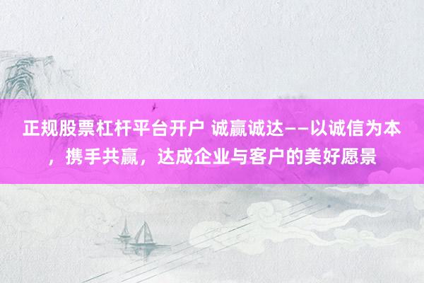 正规股票杠杆平台开户 诚赢诚达——以诚信为本,携手共赢,达成企业与客户的美好愿景