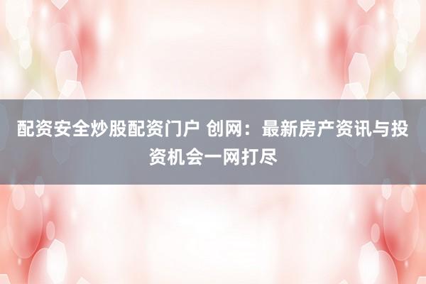 配资安全炒股配资门户 创网：最新房产资讯与投资机会一网打尽