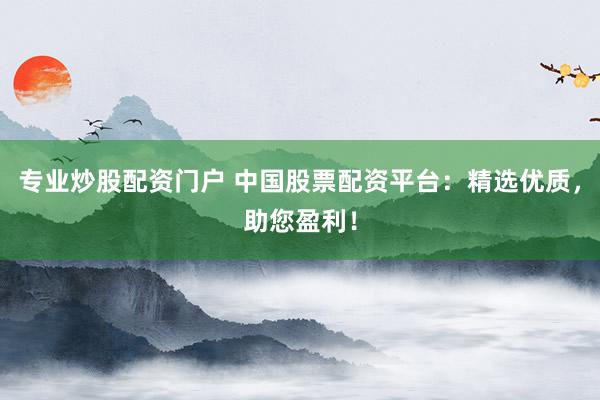 专业炒股配资门户 中国股票配资平台：精选优质，助您盈利！
