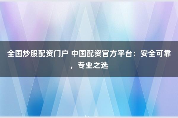 全国炒股配资门户 中国配资官方平台：安全可靠，专业之选