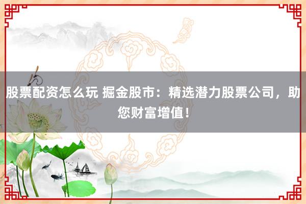 股票配资怎么玩 掘金股市：精选潜力股票公司，助您财富增值！