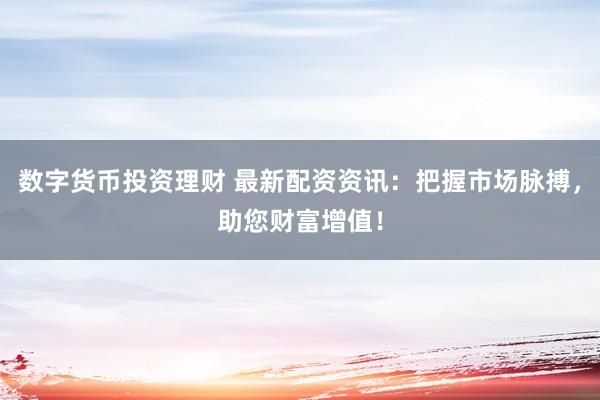 数字货币投资理财 最新配资资讯:把握市场脉搏,助您财富增值!