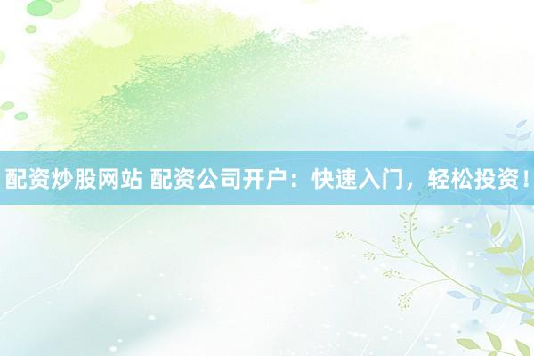 配资炒股网站 配资公司开户:快速入门,轻松投资!