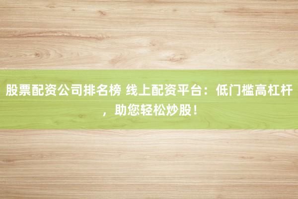股票配资公司排名榜 线上配资平台:低门槛高杠杆,助您轻松炒股!