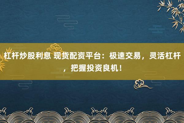 杠杆炒股利息 现货配资平台:极速交易,灵活杠杆,把握投资良机!