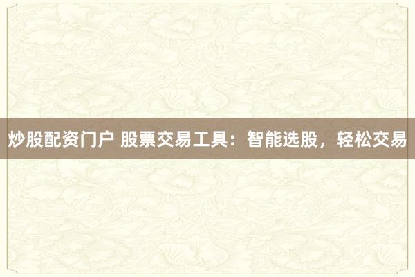 炒股配资门户 股票交易工具:智能选股,轻松交易