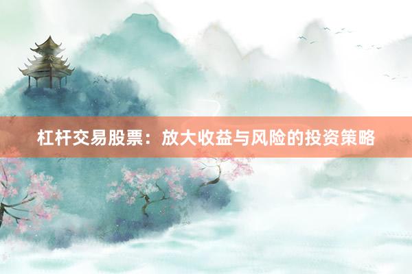 杠杆交易股票:放大收益与风险的投资策略