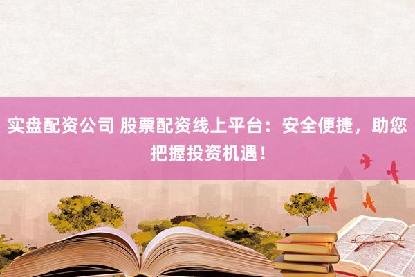 实盘配资公司 股票配资线上平台:安全便捷,助您把握投资机遇!