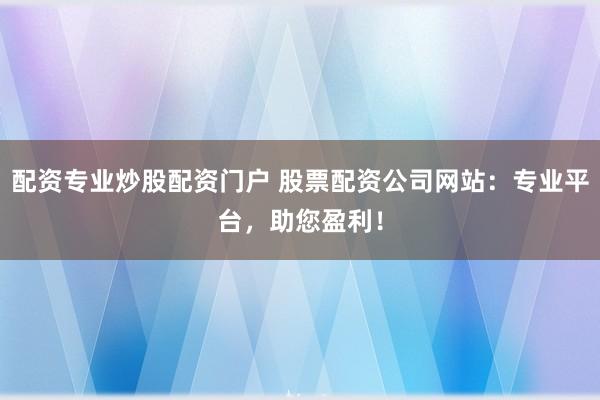 配资专业炒股配资门户 股票配资公司网站:专业平台,助您盈利!