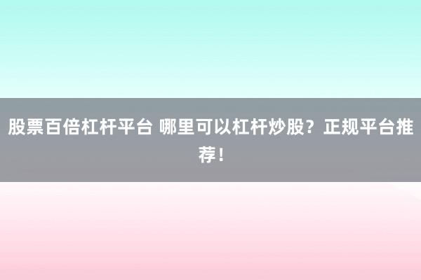 股票百倍杠杆平台 哪里可以杠杆炒股?正规平台推荐!