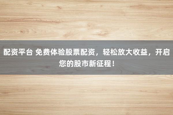 配资平台 免费体验股票配资,轻松放大收益,开启您的股市新征程!
